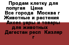 Продам клетку для попугая › Цена ­ 3 000 - Все города, Москва г. Животные и растения » Аксесcуары и товары для животных   . Дагестан респ.,Кизляр г.